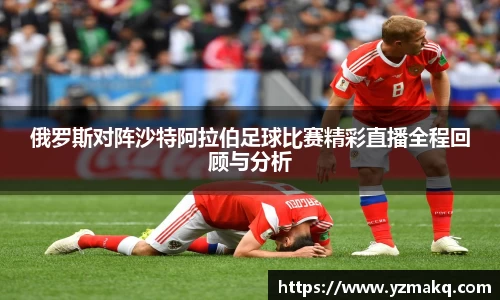俄罗斯对阵沙特阿拉伯足球比赛精彩直播全程回顾与分析