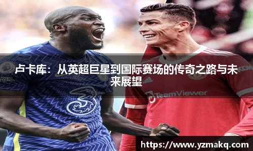 卢卡库：从英超巨星到国际赛场的传奇之路与未来展望