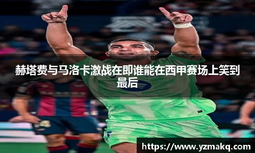 赫塔费与马洛卡激战在即谁能在西甲赛场上笑到最后